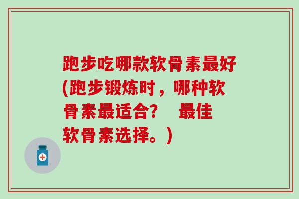 跑步吃哪款软骨素最好(跑步锻炼时,哪种软骨素最适合? 最佳软骨素选择。)-第1张图片-氨糖科普网 跑步吃哪款软骨素最好(跑步锻炼时,哪种软骨素最适合? 最佳软骨素选择。)-第1张图片-氨糖科普网