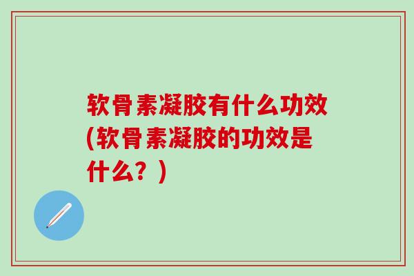 软骨素凝胶有什么功效(软骨素凝胶的功效是什么?)-第1张图片-氨糖科普网 软骨素凝胶有什么功效(软骨素凝胶的功效是什么?)-第1张图片-氨糖科普网