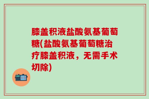 膝盖积液盐酸氨基葡萄糖(盐酸氨基葡萄糖治疗膝盖积液，无需手术切除)-第1张图片-氨糖科普网