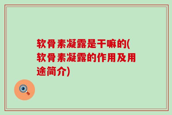 软骨素凝露是干嘛的(软骨素凝露的作用及用途简介)-第1张图片-氨糖科普网