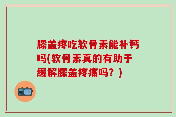 膝盖疼吃软骨素能补钙吗(软骨素真的有助于缓解膝盖疼痛吗？)-第1张图片-氨糖科普网