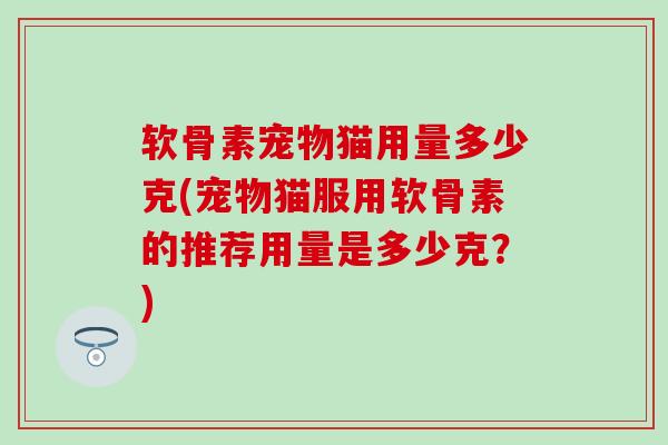 软骨素宠物猫用量多少克(宠物猫服用软骨素的推荐用量是多少克？)-第1张图片-氨糖科普网