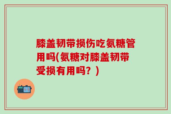 膝盖韧带损伤吃氨糖管用吗(氨糖对膝盖韧带受损有用吗?)-第1张图片-氨糖科普网 膝盖韧带损伤吃氨糖管用吗(氨糖对膝盖韧带受损有用吗?)-第1张图片-氨糖科普网