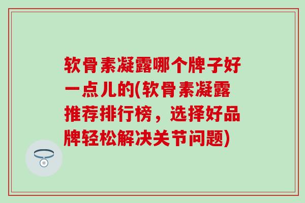 软骨素凝露哪个牌子好一点儿的(软骨素凝露推荐排行榜，选择好品牌轻松解决关节问题)-第1张图片-氨糖科普网