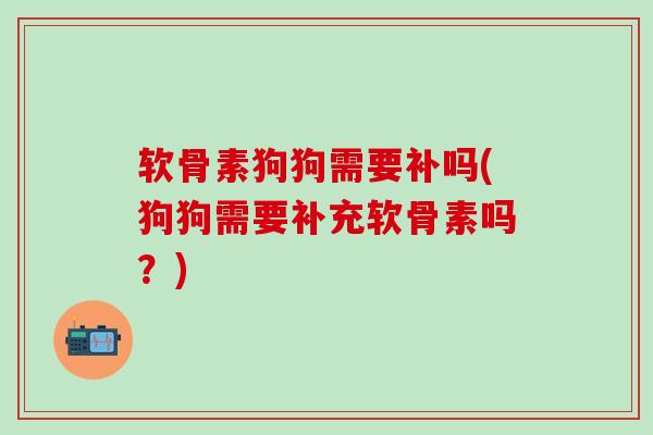 软骨素狗狗需要补吗(狗狗需要补充软骨素吗?)-第1张图片-氨糖科普网 软骨素狗狗需要补吗(狗狗需要补充软骨素吗?)-第1张图片-氨糖科普网