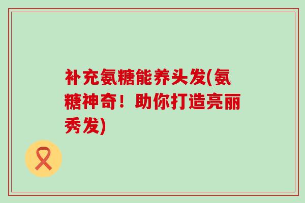 补充氨糖能养头发(氨糖神奇!助你打造亮丽秀发)-第1张图片-氨糖科普网 补充氨糖能养头发(氨糖神奇!助你打造亮丽秀发)-第1张图片-氨糖科普网