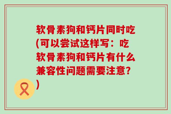 软骨素狗和钙片同时吃(可以尝试这样写:吃软骨素狗和钙片有什么兼容性问题需要注意?)-第1张图片-氨糖科普网 软骨素狗和钙片同时吃(可以尝试这样写:吃软骨素狗和钙片有什么兼容性问题需要注意?)-第1张图片-氨糖科普网