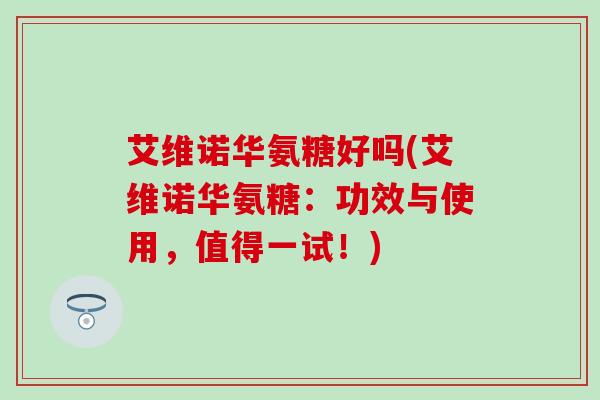 艾维诺华氨糖好吗(艾维诺华氨糖:功效与使用,值得一试!)-第1张图片-氨糖科普网 艾维诺华氨糖好吗(艾维诺华氨糖:功效与使用,值得一试!)-第1张图片-氨糖科普网