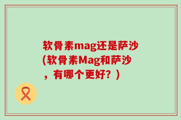 软骨素mag还是萨沙(软骨素Mag和萨沙,有哪个更好?)-第1张图片-氨糖科普网 软骨素mag还是萨沙(软骨素Mag和萨沙,有哪个更好?)-第1张图片-氨糖科普网