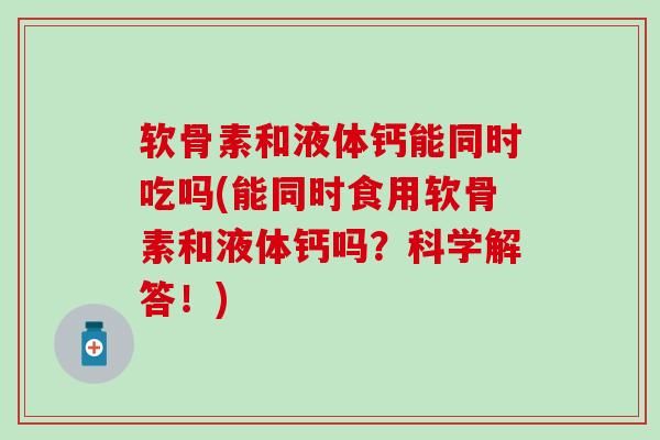 软骨素和液体钙能同时吃吗(能同时食用软骨素和液体钙吗？科学解答！)-第1张图片-氨糖科普网