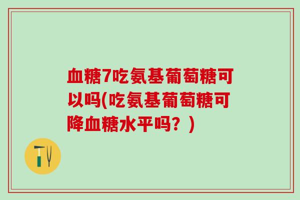 血糖7吃氨基葡萄糖可以吗(吃氨基葡萄糖可降血糖水平吗?)-第1张图片-氨糖科普网 血糖7吃氨基葡萄糖可以吗(吃氨基葡萄糖可降血糖水平吗?)-第1张图片-氨糖科普网