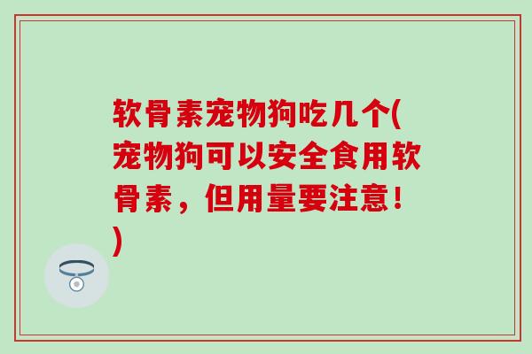 软骨素宠物狗吃几个(宠物狗可以安全食用软骨素，但用量要注意！)-第1张图片-氨糖科普网