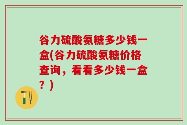 谷力硫酸氨糖多少钱一盒(谷力硫酸氨糖价格查询，看看多少钱一盒？)-第1张图片-氨糖科普网