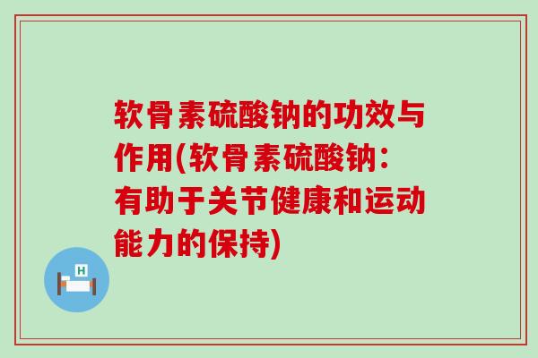 软骨素硫酸钠的功效与作用(软骨素硫酸钠:有助于关节健康和运动能力的保持)-第1张图片-氨糖科普网 软骨素硫酸钠的功效与作用(软骨素硫酸钠:有助于关节健康和运动能力的保持)-第1张图片-氨糖科普网