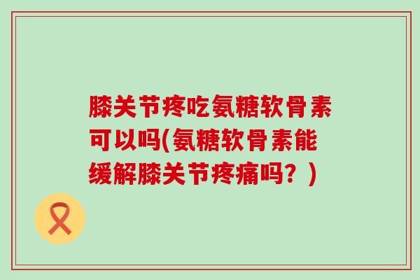 膝关节疼吃氨糖软骨素可以吗(氨糖软骨素能缓解膝关节疼痛吗？)-第1张图片-氨糖科普网