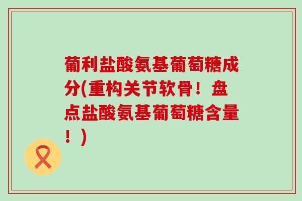葡利盐酸氨基葡萄糖成分(重构关节软骨!盘点盐酸氨基葡萄糖含量!)-第1张图片-氨糖科普网 葡利盐酸氨基葡萄糖成分(重构关节软骨!盘点盐酸氨基葡萄糖含量!)-第1张图片-氨糖科普网