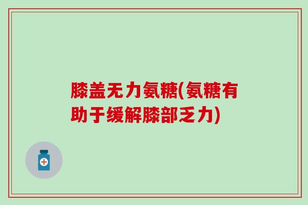 膝盖无力氨糖(氨糖有助于缓解膝部乏力)-第1张图片-氨糖科普网 膝盖无力氨糖(氨糖有助于缓解膝部乏力)-第1张图片-氨糖科普网