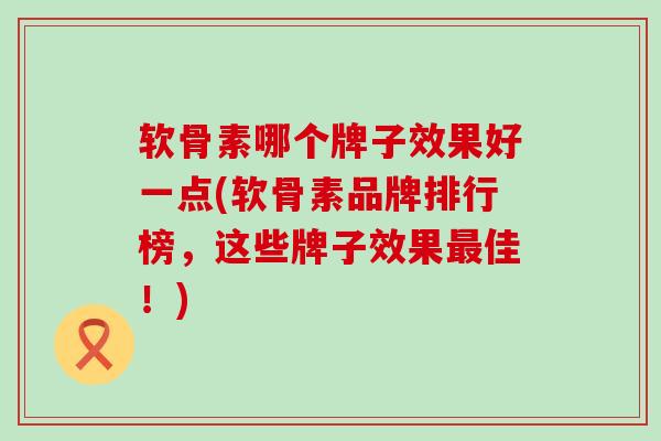 软骨素哪个牌子效果好一点(软骨素品牌排行榜,这些牌子效果最佳!)-第1张图片-氨糖科普网 软骨素哪个牌子效果好一点(软骨素品牌排行榜,这些牌子效果最佳!)-第1张图片-氨糖科普网