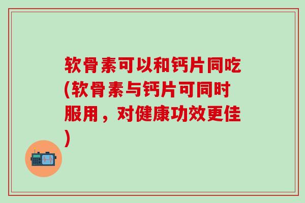 软骨素可以和钙片同吃(软骨素与钙片可同时服用,对健康功效更佳)-第1张图片-氨糖科普网 软骨素可以和钙片同吃(软骨素与钙片可同时服用,对健康功效更佳)-第1张图片-氨糖科普网