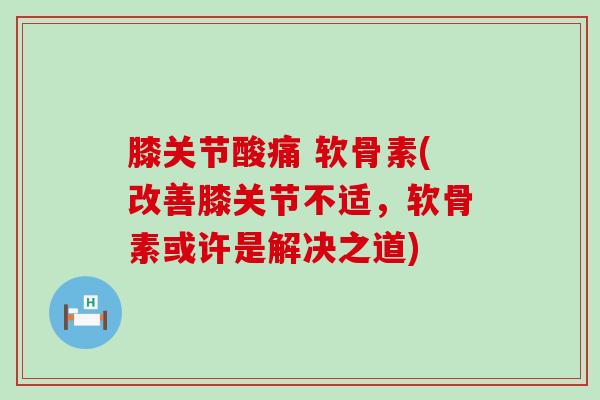 膝关节酸痛 软骨素(改善膝关节不适,软骨素或许是解决之道)-第1张图片-氨糖科普网 膝关节酸痛 软骨素(改善膝关节不适,软骨素或许是解决之道)-第1张图片-氨糖科普网