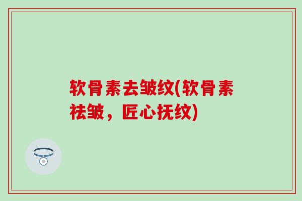 软骨素去皱纹(软骨素祛皱，匠心抚纹)-第1张图片-氨糖科普网