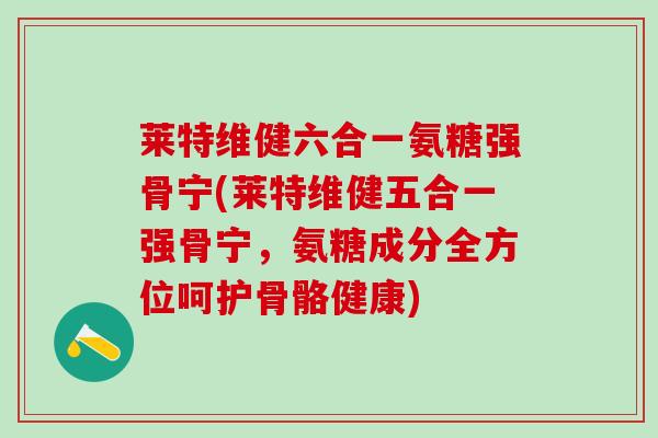 莱特维健六合一氨糖强骨宁(莱特维健五合一强骨宁,氨糖成分全方位呵护骨骼健康)-第1张图片-氨糖科普网 莱特维健六合一氨糖强骨宁(莱特维健五合一强骨宁,氨糖成分全方位呵护骨骼健康)-第1张图片-氨糖科普网