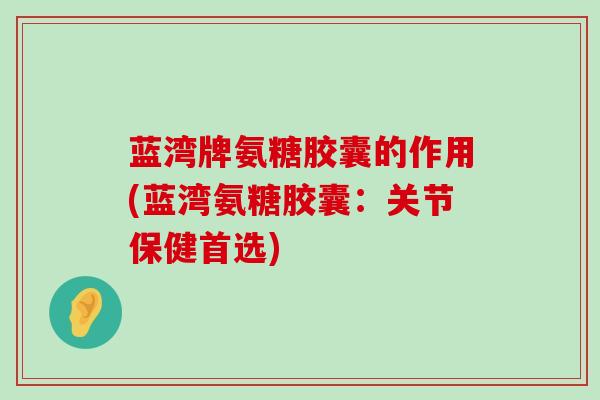 蓝湾牌氨糖胶囊的作用(蓝湾氨糖胶囊:关节保健首选)-第1张图片-氨糖科普网 蓝湾牌氨糖胶囊的作用(蓝湾氨糖胶囊:关节保健首选)-第1张图片-氨糖科普网