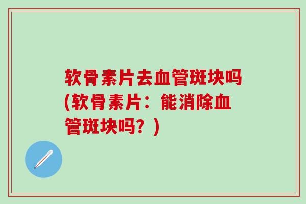 软骨素片去血管斑块吗(软骨素片:能消除血管斑块吗?)-第1张图片-氨糖科普网 软骨素片去血管斑块吗(软骨素片:能消除血管斑块吗?)-第1张图片-氨糖科普网