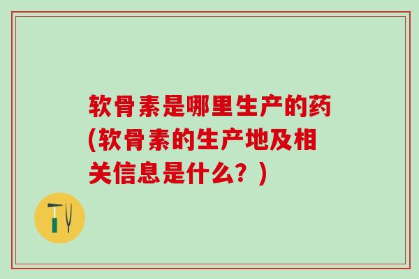 软骨素是哪里生产的药(软骨素的生产地及相关信息是什么？)-第1张图片-氨糖科普网