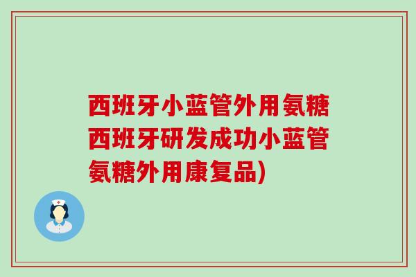 西班牙小蓝管外用氨糖西班牙研发成功小蓝管氨糖外用康复品)-第1张图片-氨糖科普网 西班牙小蓝管外用氨糖西班牙研发成功小蓝管氨糖外用康复品)-第1张图片-氨糖科普网