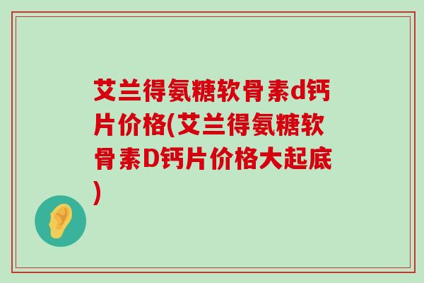 艾兰得氨糖软骨素d钙片价格(艾兰得氨糖软骨素D钙片价格大起底)-第1张图片-氨糖科普网 艾兰得氨糖软骨素d钙片价格(艾兰得氨糖软骨素D钙片价格大起底)-第1张图片-氨糖科普网