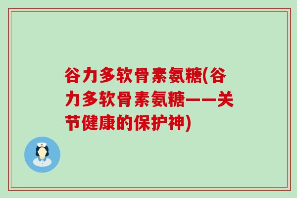 谷力多软骨素氨糖(谷力多软骨素氨糖——关节健康的保护神)-第1张图片-氨糖科普网 谷力多软骨素氨糖(谷力多软骨素氨糖——关节健康的保护神)-第1张图片-氨糖科普网