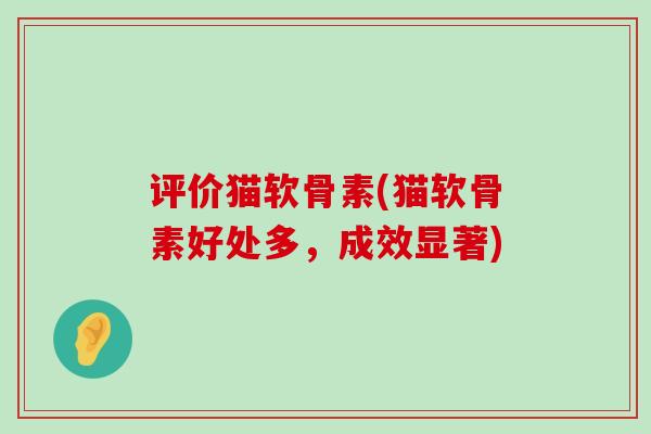 评价猫软骨素(猫软骨素好处多，成效显著)-第1张图片-氨糖科普网