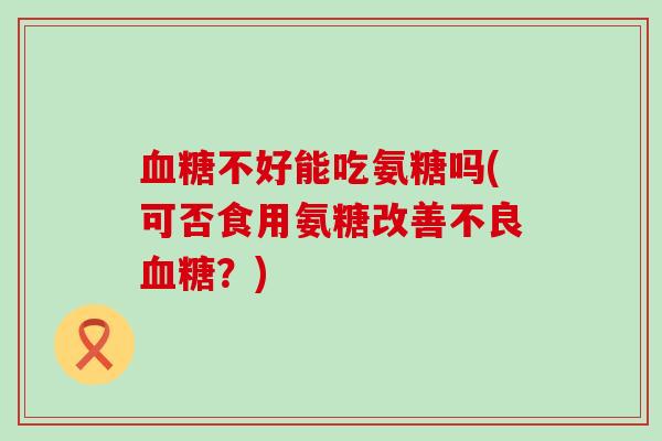 血糖不好能吃氨糖吗(可否食用氨糖改善不良血糖?)-第1张图片-氨糖科普网 血糖不好能吃氨糖吗(可否食用氨糖改善不良血糖?)-第1张图片-氨糖科普网