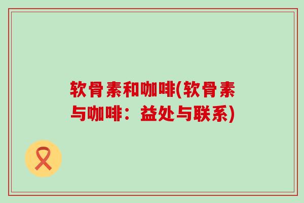 软骨素和咖啡(软骨素与咖啡:益处与联系)-第1张图片-氨糖科普网 软骨素和咖啡(软骨素与咖啡:益处与联系)-第1张图片-氨糖科普网
