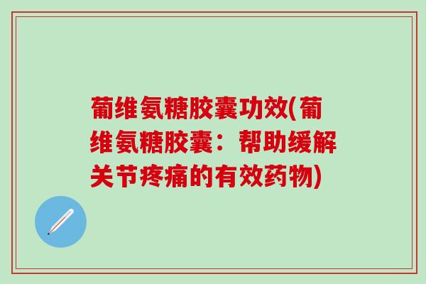 葡维氨糖胶囊功效(葡维氨糖胶囊：帮助缓解关节疼痛的有效药物)-第1张图片-氨糖科普网