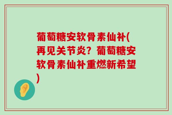 葡萄糖安软骨素仙补(再见关节炎？葡萄糖安软骨素仙补重燃新希望)-第1张图片-氨糖科普网