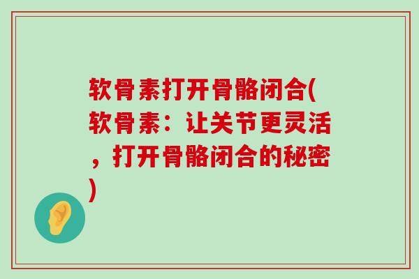 软骨素打开骨骼闭合(软骨素:让关节更灵活,打开骨骼闭合的秘密)-第1张图片-氨糖科普网 软骨素打开骨骼闭合(软骨素:让关节更灵活,打开骨骼闭合的秘密)-第1张图片-氨糖科普网