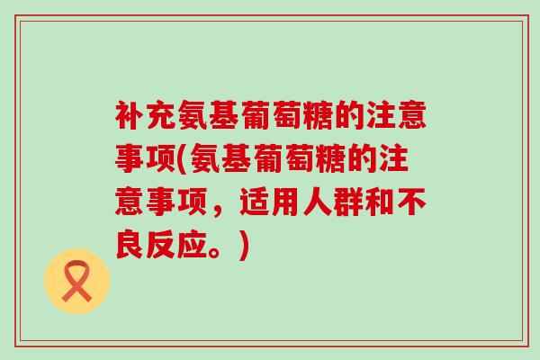 补充氨基葡萄糖的注意事项(氨基葡萄糖的注意事项,适用人群和不良反应。)-第1张图片-氨糖科普网 补充氨基葡萄糖的注意事项(氨基葡萄糖的注意事项,适用人群和不良反应。)-第1张图片-氨糖科普网