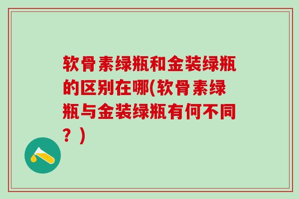 软骨素绿瓶和金装绿瓶的区别在哪(软骨素绿瓶与金装绿瓶有何不同？)-第1张图片-氨糖科普网