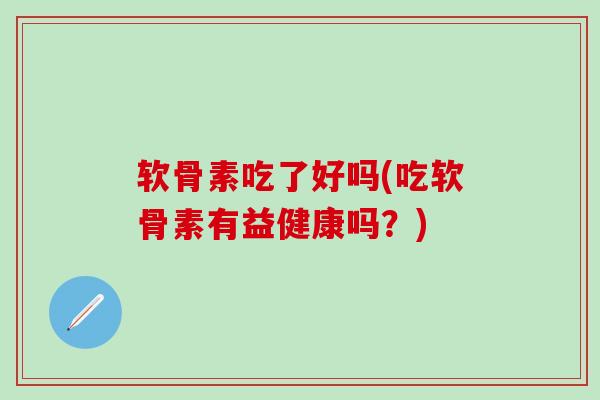 软骨素吃了好吗(吃软骨素有益健康吗？)-第1张图片-氨糖科普网