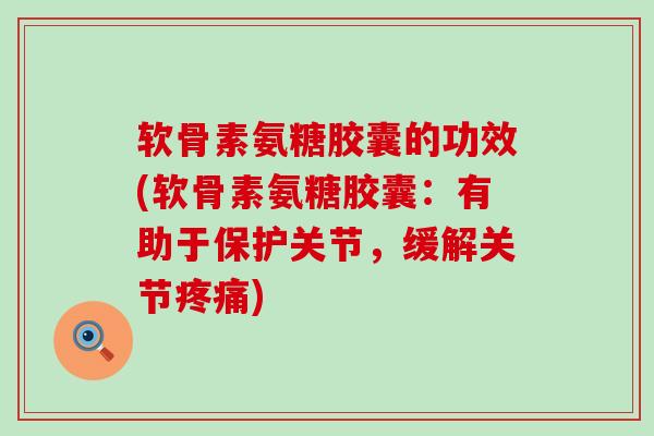 软骨素氨糖胶囊的功效(软骨素氨糖胶囊:有助于保护关节,缓解关节疼痛)-第1张图片-氨糖科普网 软骨素氨糖胶囊的功效(软骨素氨糖胶囊:有助于保护关节,缓解关节疼痛)-第1张图片-氨糖科普网
