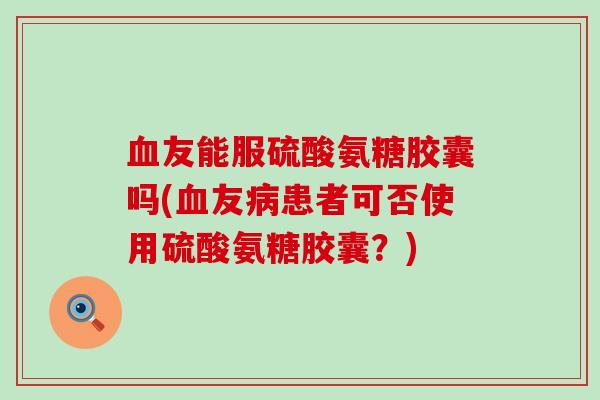 血友能服硫酸氨糖胶囊吗(血友病患者可否使用硫酸氨糖胶囊?)-第1张图片-氨糖科普网 血友能服硫酸氨糖胶囊吗(血友病患者可否使用硫酸氨糖胶囊?)-第1张图片-氨糖科普网