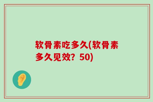 软骨素吃多久(软骨素多久见效?50)-第1张图片-氨糖科普网 软骨素吃多久(软骨素多久见效?50)-第1张图片-氨糖科普网