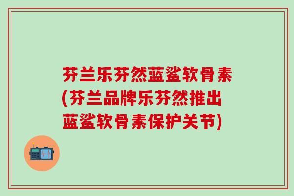 芬兰乐芬然蓝鲨软骨素(芬兰品牌乐芬然推出蓝鲨软骨素保护关节)-第1张图片-氨糖科普网 芬兰乐芬然蓝鲨软骨素(芬兰品牌乐芬然推出蓝鲨软骨素保护关节)-第1张图片-氨糖科普网