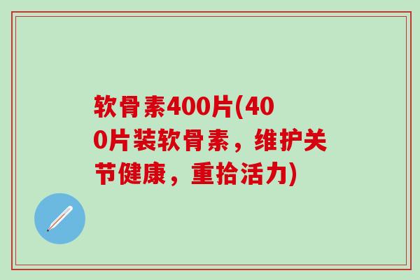 软骨素400片(400片装软骨素，维护关节健康，重拾活力)-第1张图片-氨糖科普网