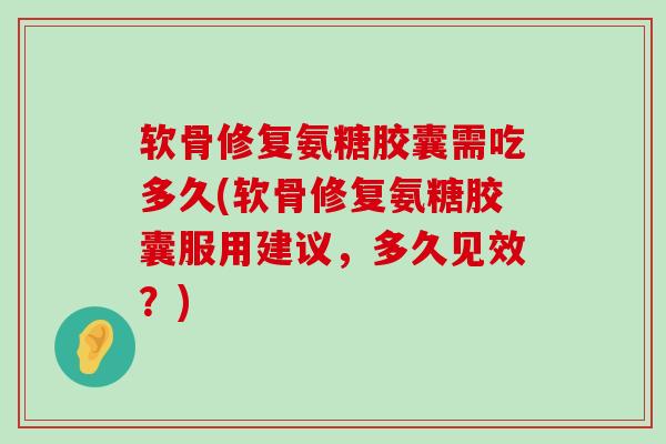 软骨修复氨糖胶囊需吃多久(软骨修复氨糖胶囊服用建议，多久见效？)-第1张图片-氨糖科普网