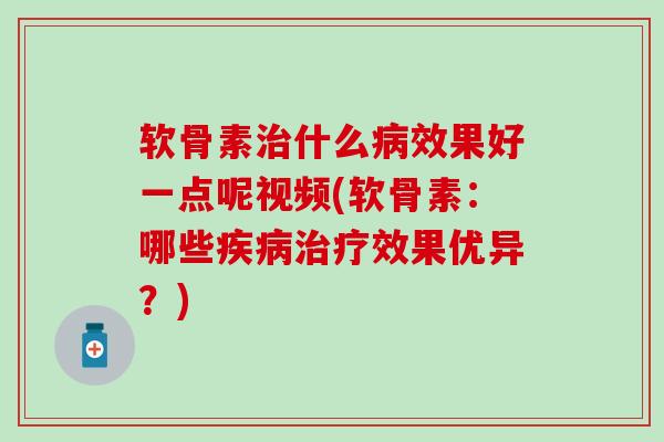 软骨素治什么病效果好一点呢视频(软骨素：哪些疾病治疗效果优异？)-第1张图片-氨糖科普网