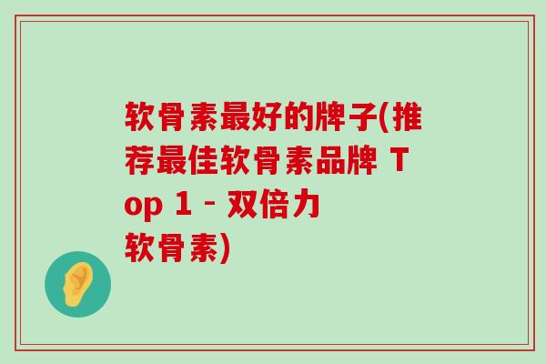 软骨素最好的牌子(推荐最佳软骨素品牌 Top 1 - 双倍力软骨素)-第1张图片-氨糖科普网
