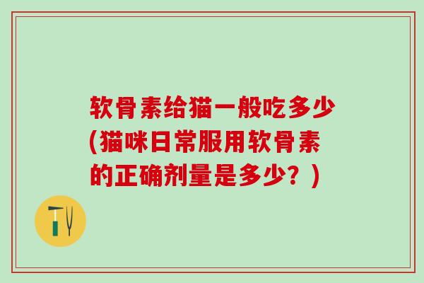 软骨素给猫一般吃多少(猫咪日常服用软骨素的正确剂量是多少？)-第1张图片-氨糖科普网